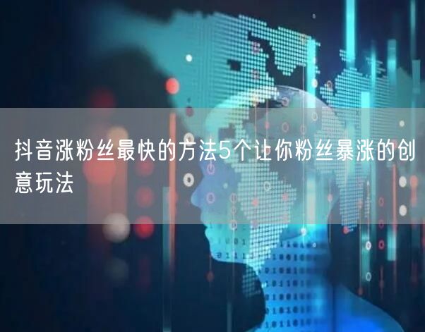 抖音涨粉丝最快的方法5个让你粉丝暴涨的创意玩法