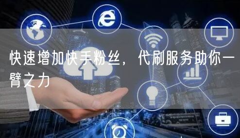 快速增加快手粉丝,代刷服务助你一臂之力