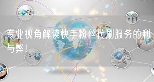 专业视角解读快手粉丝代刷服务的利与弊!