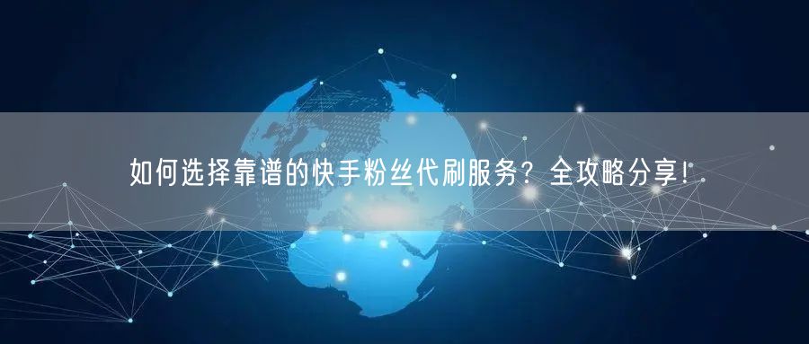 如何选择靠谱的快手粉丝代刷服务?全攻略分享!