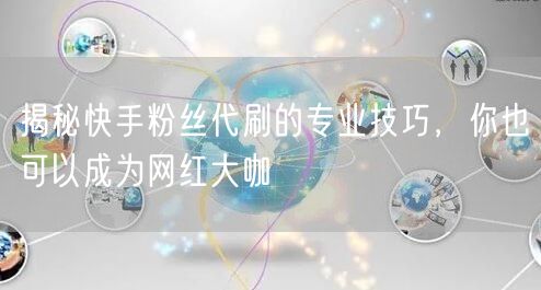 揭秘快手粉丝代刷的专业技巧,你也可以成为网红大咖