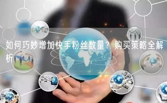 如何巧妙增加快手粉丝数量?购买策略全解析