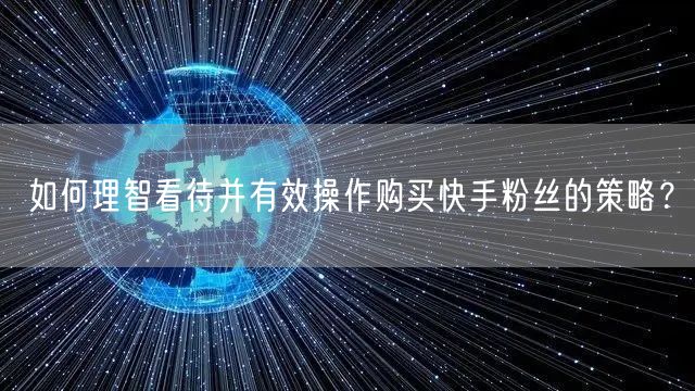 如何理智看待并有效操作购买快手粉丝的策略?