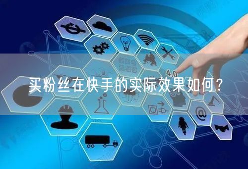 买粉丝在快手的实际效果如何?