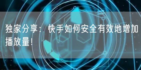 独家分享:快手如何安全有效地增加播放量!