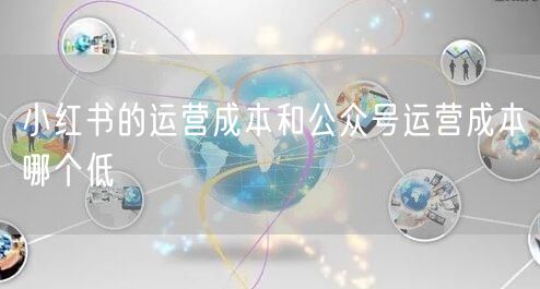 小红书的运营成本和公众号运营成本哪个低