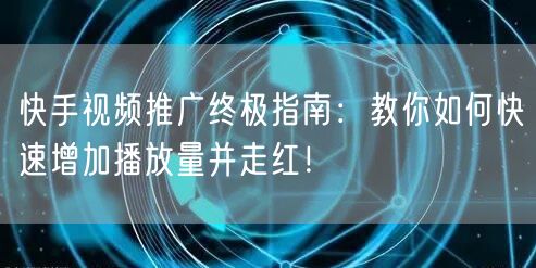 快手视频推广终极指南:教你如何快速增加播放量并走红!