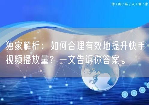 独家解析:如何合理有效地提升快手视频播放量?一文告诉你答案。