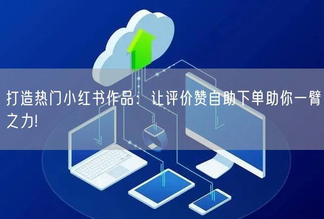 打造热门小红书作品:让评价赞自助下单助你一臂之力!