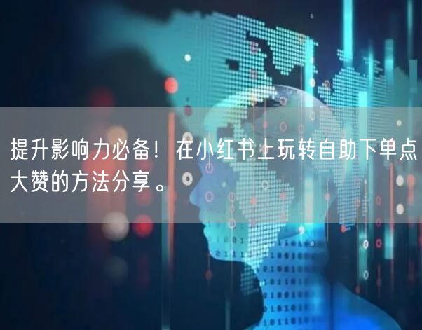 提升影响力必备!在小红书上玩转自助下单点大赞的方法分享。