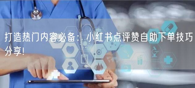 打造热门内容必备:小红书点评赞自助下单技巧分享!