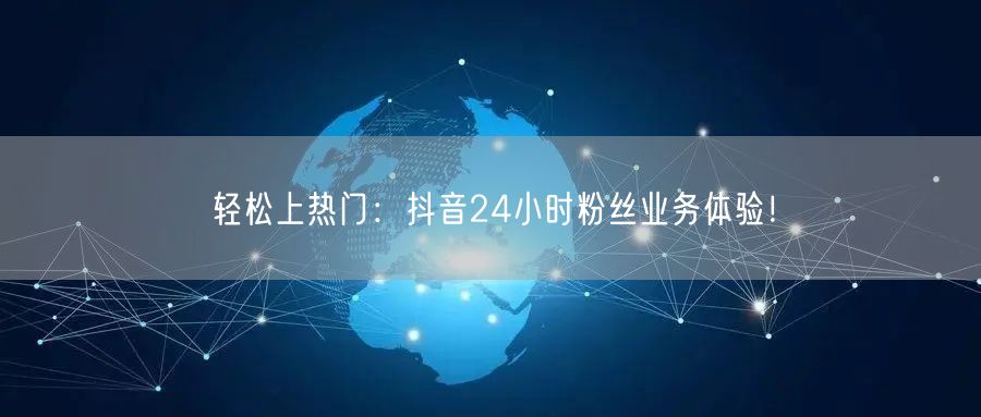 轻松上热门:抖音24小时粉丝业务体验!