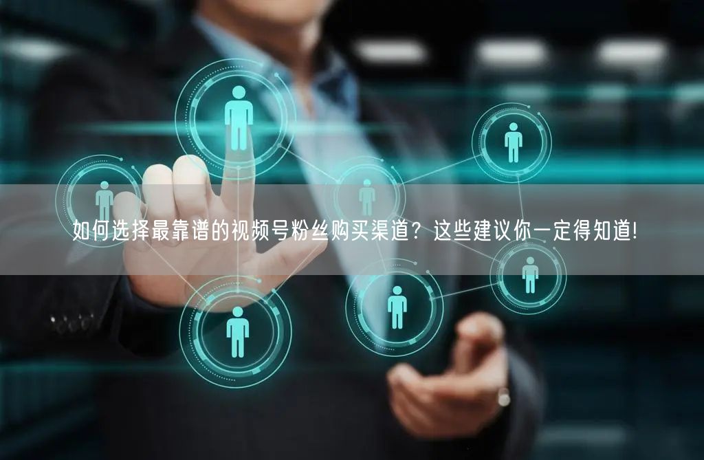 如何选择最靠谱的视频号粉丝购买渠道?这些建议你一定得知道!