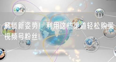 解锁新姿势!利用这些渠道轻松购买视频号粉丝!