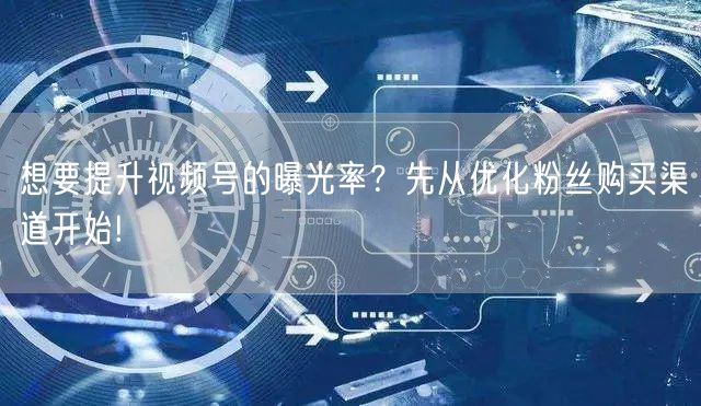 想要提升视频号的曝光率?先从优化粉丝购买渠道开始!