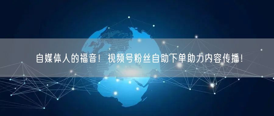 自媒体人的福音!视频号粉丝自助下单助力内容传播!