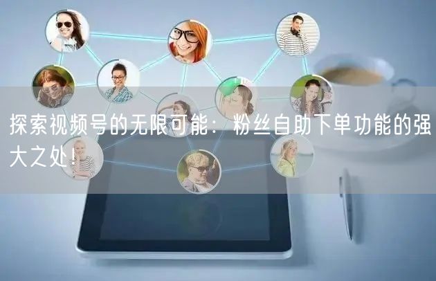 探索视频号的无限可能:粉丝自助下单功能的强大之处!