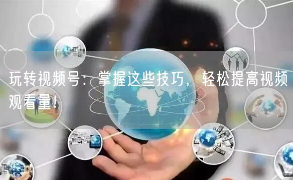 玩转视频号:掌握这些技巧,轻松提高视频观看量!