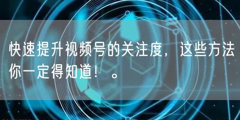 快速提升视频号的关注度,这些方法你一定得知道!。