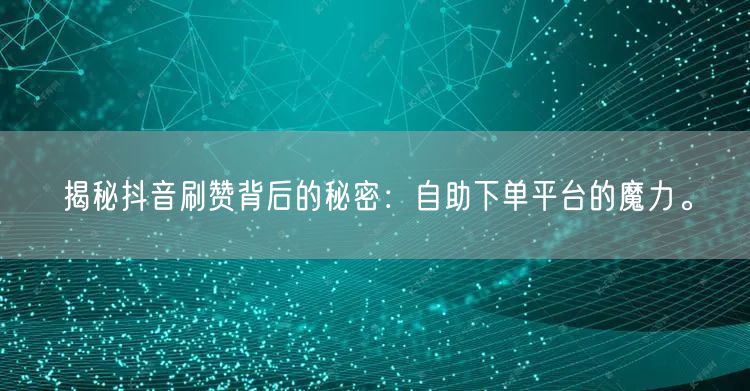 揭秘抖音刷赞背后的秘密:自助下单平台的魔力。