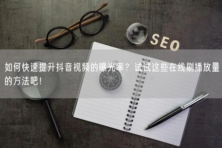 如何快速提升抖音视频的曝光率?试试这些在线刷播放量的方法吧!