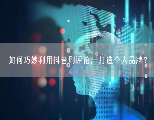 如何巧妙利用抖音刷评论,打造个人品牌?