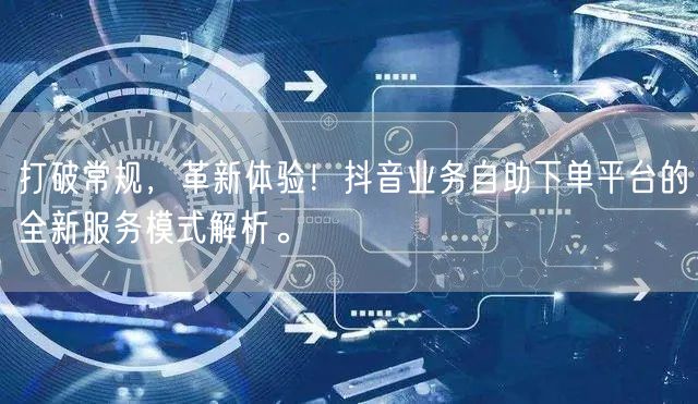 打破常规,革新体验!抖音业务自助下单平台的全新服务模式解析。