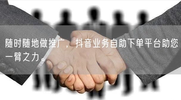 随时随地做推广,抖音业务自助下单平台助您一臂之力。