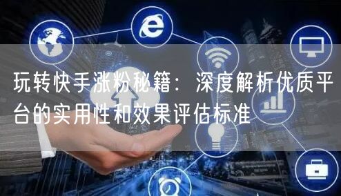 玩转快手涨粉秘籍:深度解析优质平台的实用性和效果评估标准