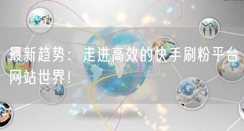 最新趋势:走进高效的快手刷粉平台网站世界!