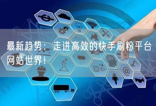 最新趋势:走进高效的快手刷粉平台网站世界!