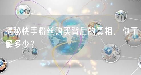 揭秘快手粉丝购买背后的真相,你了解多少?