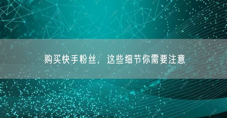 购买快手粉丝,这些细节你需要注意