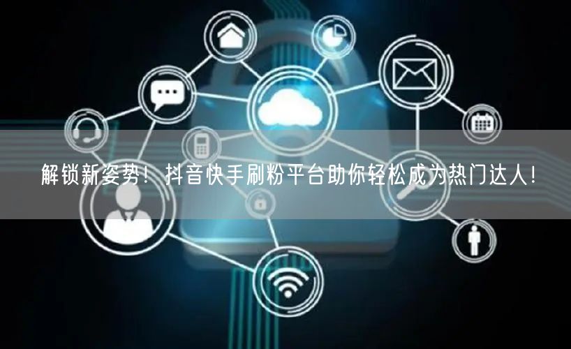 解锁新姿势!抖音快手刷粉平台助你轻松成为热门达人!