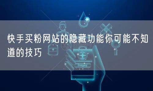 快手买粉网站的隐藏功能你可能不知道的技巧