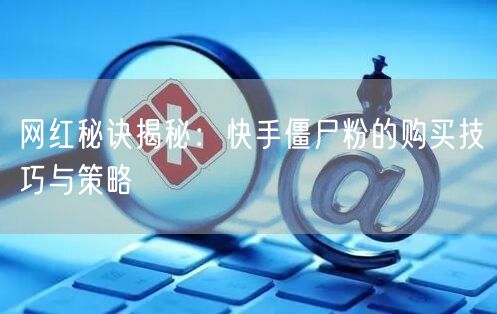 网红秘诀揭秘:快手僵尸粉的购买技巧与策略