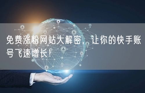 免费涨粉网站大解密,让你的快手账号飞速增长!