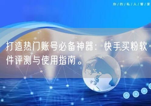 打造热门账号必备神器:快手买粉软件评测与使用指南。