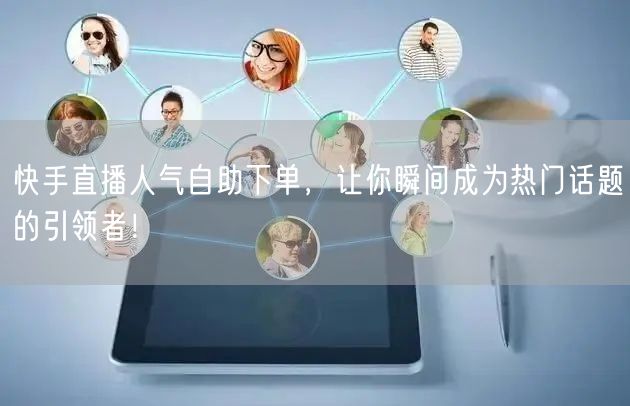 快手直播人气自助下单,让你瞬间成为热门话题的引领者!