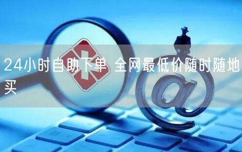 24小时自助下单 全网最低价随时随地买