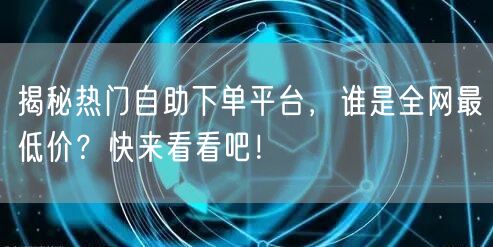 揭秘热门自助下单平台，谁是全网最低价？快来看看吧！