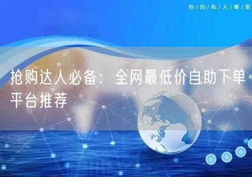 抢购达人必备:全网最低价自助下单平台推荐