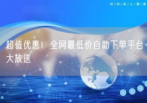 超值优惠!全网最低价自助下单平台大放送
