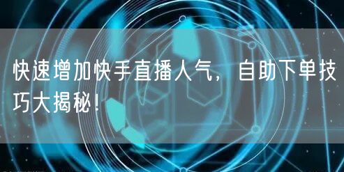 快速增加快手直播人气,自助下单技巧大揭秘!