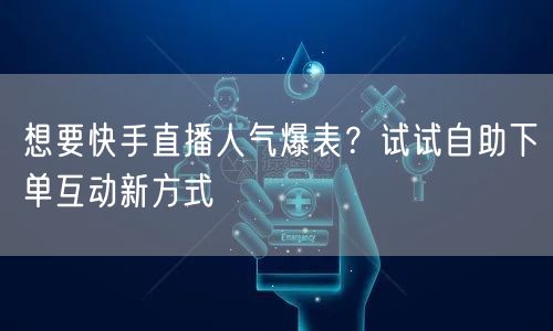 想要快手直播人气爆表?试试自助下单互动新方式