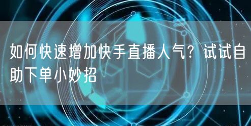 如何快速增加快手直播人气?试试自助下单小妙招
