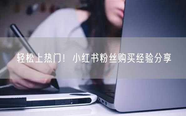 轻松上热门!小红书粉丝购买经验分享