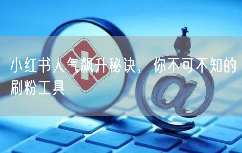 小红书人气飙升秘诀,你不可不知的刷粉工具