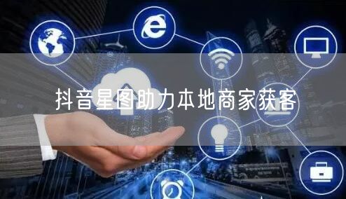 抖音星图助力本地商家获客