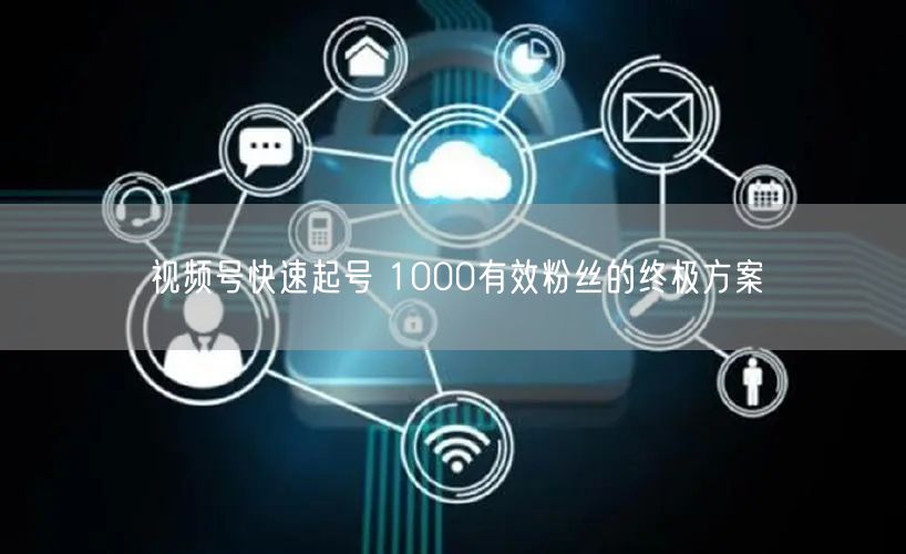 视频号快速起号 1000有效粉丝的终极方案
